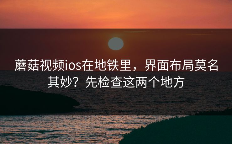 蘑菇视频ios在地铁里，界面布局莫名其妙？先检查这两个地方
