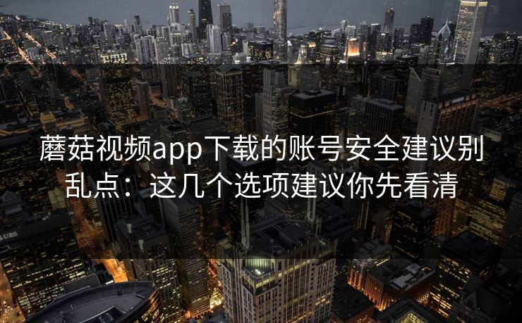 蘑菇视频app下载的账号安全建议别乱点：这几个选项建议你先看清
