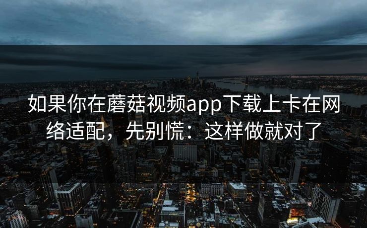 如果你在蘑菇视频app下载上卡在网络适配，先别慌：这样做就对了