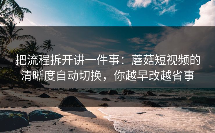 把流程拆开讲一件事：蘑菇短视频的清晰度自动切换，你越早改越省事