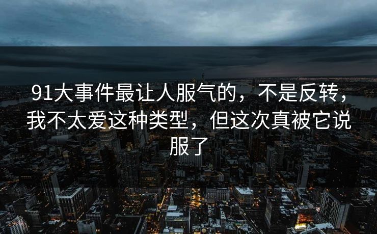 91大事件最让人服气的，不是反转，我不太爱这种类型，但这次真被它说服了