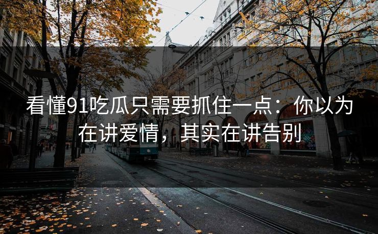 看懂91吃瓜只需要抓住一点：你以为在讲爱情，其实在讲告别