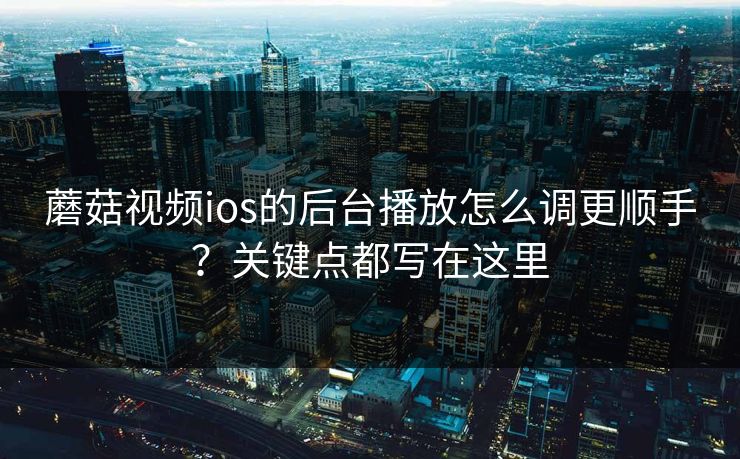 蘑菇视频ios的后台播放怎么调更顺手？关键点都写在这里