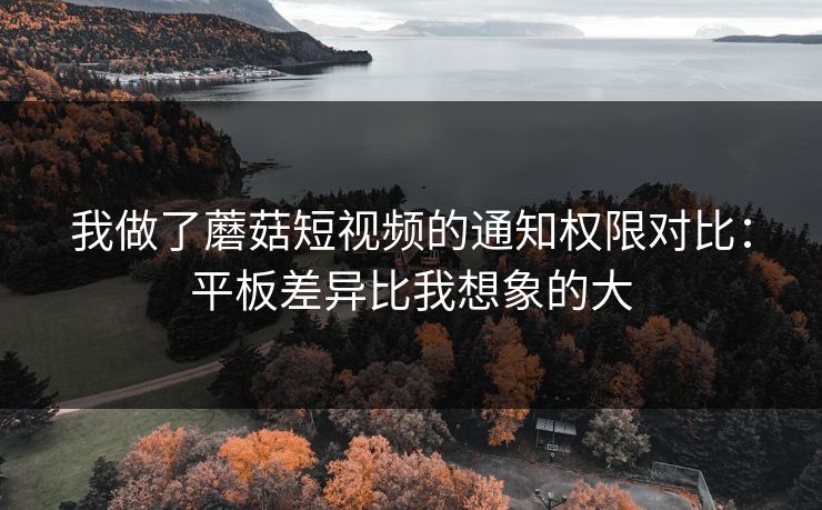 我做了蘑菇短视频的通知权限对比：平板差异比我想象的大