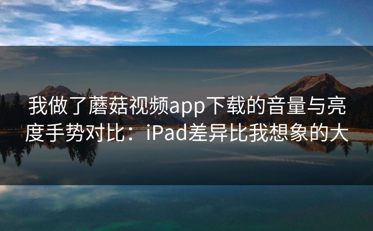 我做了蘑菇视频app下载的音量与亮度手势对比：iPad差异比我想象的大