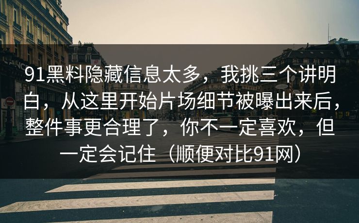 91黑料隐藏信息太多，我挑三个讲明白，从这里开始片场细节被曝出来后，整件事更合理了，你不一定喜欢，但一定会记住（顺便对比91网）