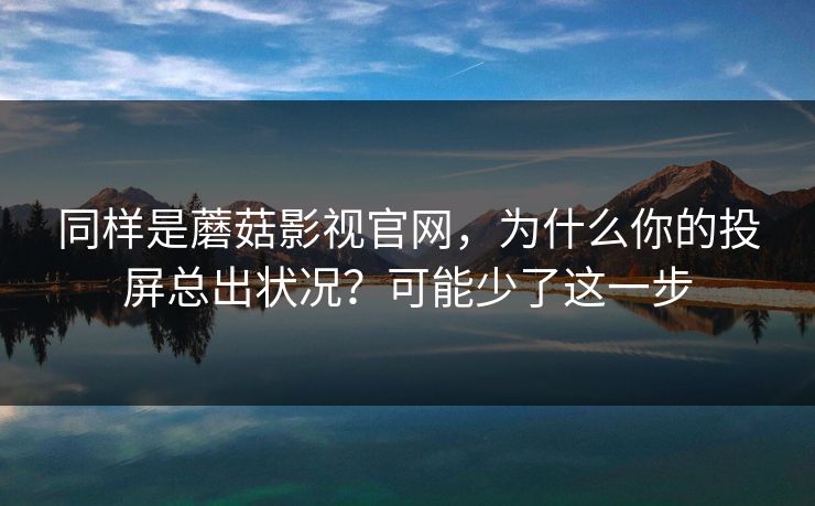 同样是蘑菇影视官网，为什么你的投屏总出状况？可能少了这一步