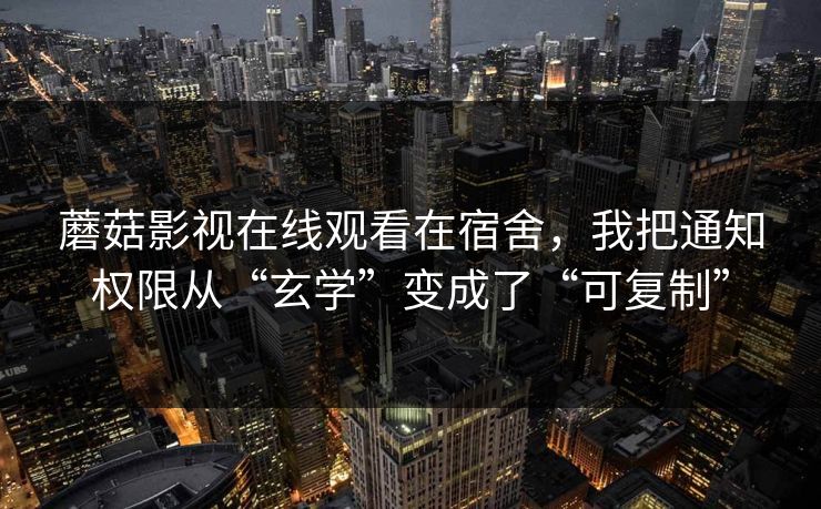 蘑菇影视在线观看在宿舍，我把通知权限从“玄学”变成了“可复制”