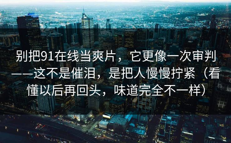 别把91在线当爽片，它更像一次审判——这不是催泪，是把人慢慢拧紧（看懂以后再回头，味道完全不一样）