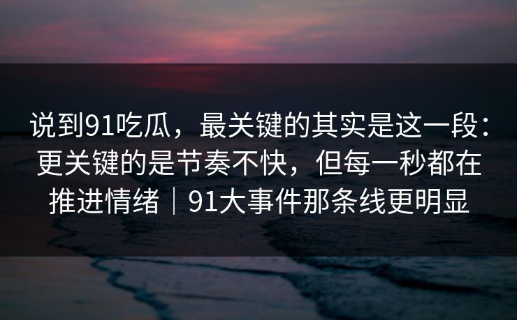 说到91吃瓜，最关键的其实是这一段：更关键的是节奏不快，但每一秒都在推进情绪｜91大事件那条线更明显