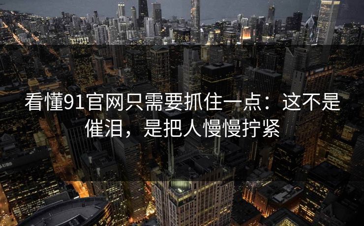 看懂91官网只需要抓住一点：这不是催泪，是把人慢慢拧紧
