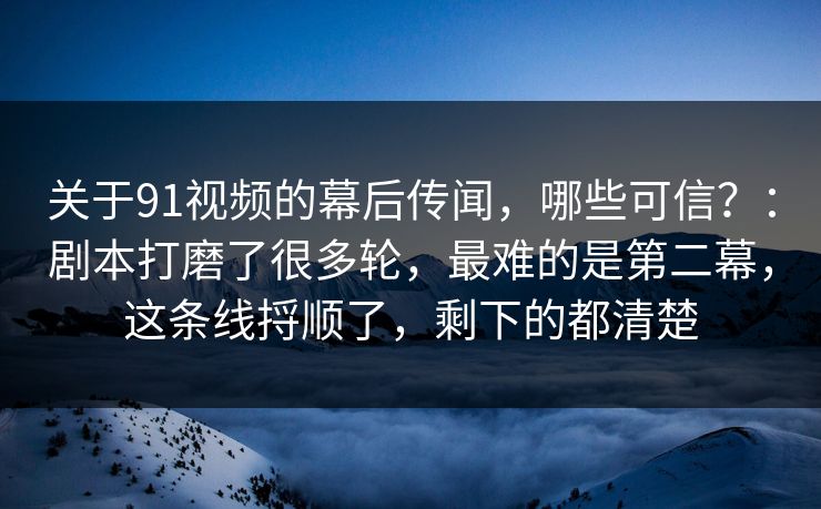关于91视频的幕后传闻，哪些可信？：剧本打磨了很多轮，最难的是第二幕，这条线捋顺了，剩下的都清楚