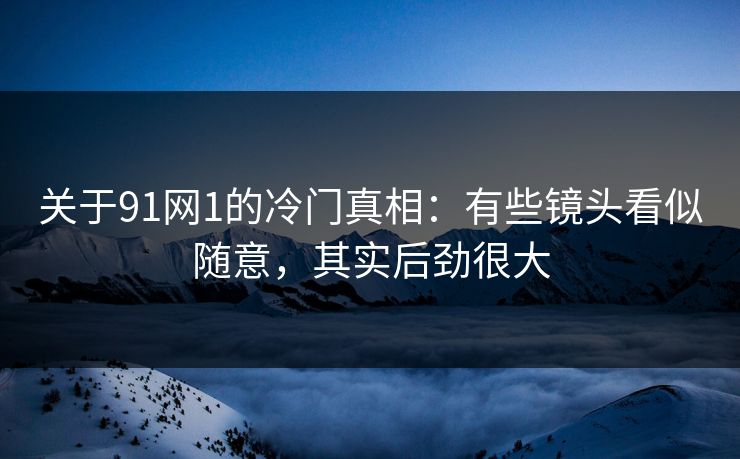 关于91网1的冷门真相：有些镜头看似随意，其实后劲很大-第1张图片-蘑菇视频官网 - 最新版APP下载中心