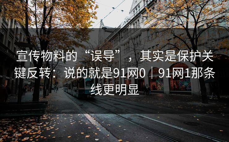 宣传物料的“误导”，其实是保护关键反转：说的就是91网0｜91网1那条线更明显-第1张图片-蘑菇视频官网 - 最新版APP下载中心