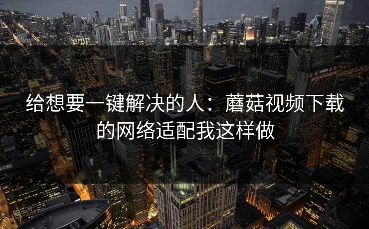 给想要一键解决的人：蘑菇视频下载的网络适配我这样做-第1张图片-蘑菇视频官网 - 最新版APP下载中心