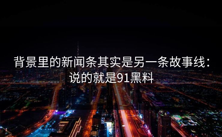 背景里的新闻条其实是另一条故事线：说的就是91黑料