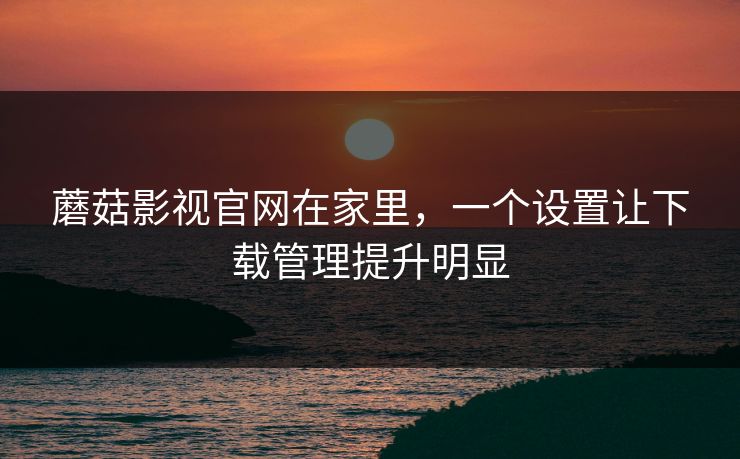 蘑菇影视官网在家里,一个设置让下载管理提升明显-第1张图片-蘑菇视频官网 - 最新版APP下载中心 蘑菇影视官网在家里,一个设置让下载管理提升明显-第1张图片-蘑菇视频官网 - 最新版APP下载中心