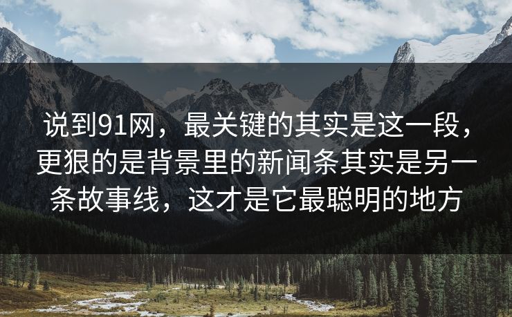 说到91网,最关键的其实是这一段,更狠的是背景里的新闻条其实是另一条故事线,这才是它最聪明的地方-第1张图片-蘑菇视频官网 - 最新版APP下载中心 说到91网,最关键的其实是这一段,更狠的是背景里的新闻条其实是另一条故事线,这才是它最聪明的地方-第1张图片-蘑菇视频官网 - 最新版APP下载中心