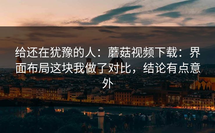 给还在犹豫的人:蘑菇视频下载:界面布局这块我做了对比,结论有点意外-第1张图片-蘑菇视频官网 - 最新版APP下载中心 给还在犹豫的人:蘑菇视频下载:界面布局这块我做了对比,结论有点意外-第1张图片-蘑菇视频官网 - 最新版APP下载中心