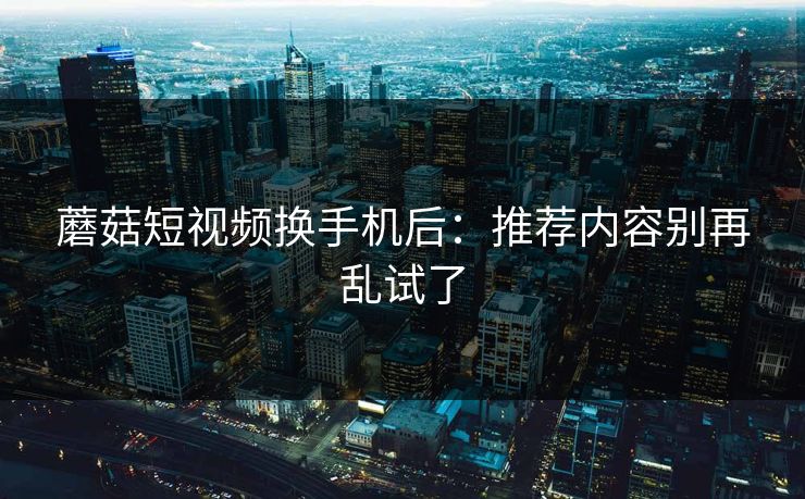 蘑菇短视频换手机后:推荐内容别再乱试了-第1张图片-蘑菇视频官网 - 最新版APP下载中心 蘑菇短视频换手机后:推荐内容别再乱试了-第1张图片-蘑菇视频官网 - 最新版APP下载中心