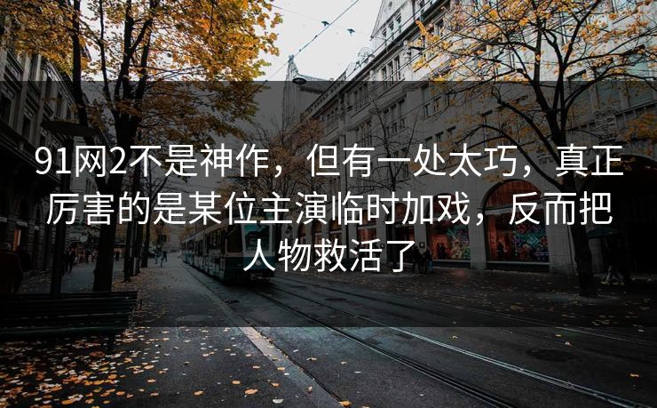 91网2不是神作,但有一处太巧,真正厉害的是某位主演临时加戏,反而把人物救活了-第1张图片-蘑菇视频官网 - 最新版APP下载中心 91网2不是神作,但有一处太巧,真正厉害的是某位主演临时加戏,反而把人物救活了-第1张图片-蘑菇视频官网 - 最新版APP下载中心