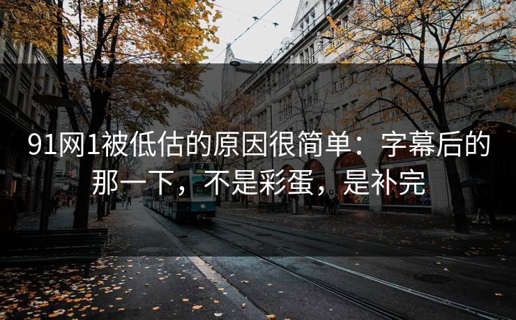 91网1被低估的原因很简单：字幕后的那一下，不是彩蛋，是补完-第1张图片-蘑菇视频官网 - 最新版APP下载中心