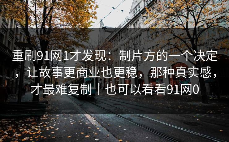 重刷91网1才发现:制片方的一个决定,让故事更商业也更稳,那种真实感,才最难复制|也可以看看91网0-第1张图片-蘑菇视频官网 - 最新版APP下载中心 重刷91网1才发现:制片方的一个决定,让故事更商业也更稳,那种真实感,才最难复制|也可以看看91网0-第1张图片-蘑菇视频官网 - 最新版APP下载中心