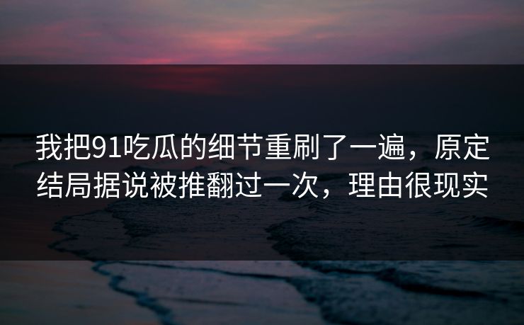 我把91吃瓜的细节重刷了一遍,原定结局据说被推翻过一次,理由很现实-第1张图片-蘑菇视频官网 - 最新版APP下载中心 我把91吃瓜的细节重刷了一遍,原定结局据说被推翻过一次,理由很现实-第1张图片-蘑菇视频官网 - 最新版APP下载中心