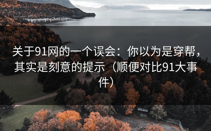 关于91网的一个误会:你以为是穿帮,其实是刻意的提示(顺便对比91大事件)-第1张图片-蘑菇视频官网 - 最新版APP下载中心 关于91网的一个误会:你以为是穿帮,其实是刻意的提示(顺便对比91大事件)-第1张图片-蘑菇视频官网 - 最新版APP下载中心