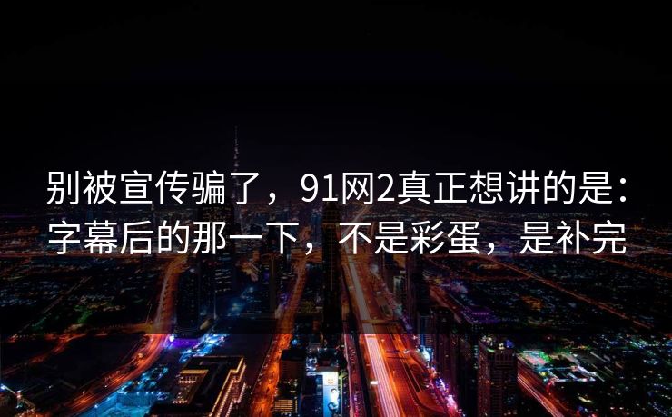 别被宣传骗了,91网2真正想讲的是:字幕后的那一下,不是彩蛋,是补完-第1张图片-蘑菇视频官网 - 最新版APP下载中心 别被宣传骗了,91网2真正想讲的是:字幕后的那一下,不是彩蛋,是补完-第1张图片-蘑菇视频官网 - 最新版APP下载中心