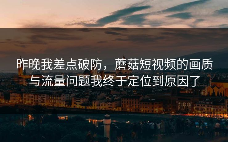 昨晚我差点破防,蘑菇短视频的画质与流量问题我终于定位到原因了-第1张图片-蘑菇视频官网 - 最新版APP下载中心 昨晚我差点破防,蘑菇短视频的画质与流量问题我终于定位到原因了-第1张图片-蘑菇视频官网 - 最新版APP下载中心