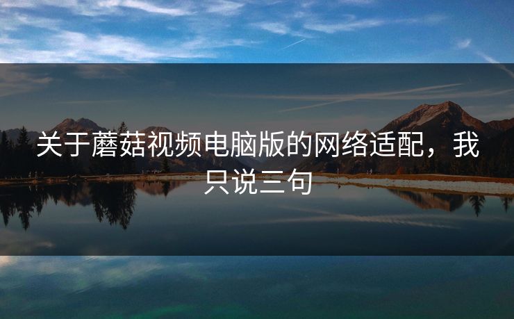 关于蘑菇视频电脑版的网络适配,我只说三句-第1张图片-蘑菇视频官网 - 最新版APP下载中心 关于蘑菇视频电脑版的网络适配,我只说三句-第1张图片-蘑菇视频官网 - 最新版APP下载中心