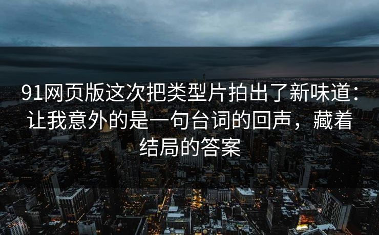 91网页版这次把类型片拍出了新味道:让我意外的是一句台词的回声,藏着结局的答案-第1张图片-蘑菇视频官网 - 最新版APP下载中心 91网页版这次把类型片拍出了新味道:让我意外的是一句台词的回声,藏着结局的答案-第1张图片-蘑菇视频官网 - 最新版APP下载中心
