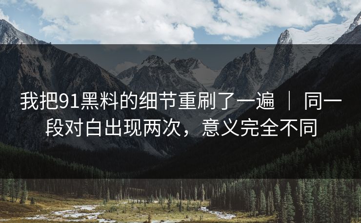 我把91黑料的细节重刷了一遍 ｜ 同一段对白出现两次，意义完全不同-第1张图片-蘑菇视频官网 - 最新版APP下载中心