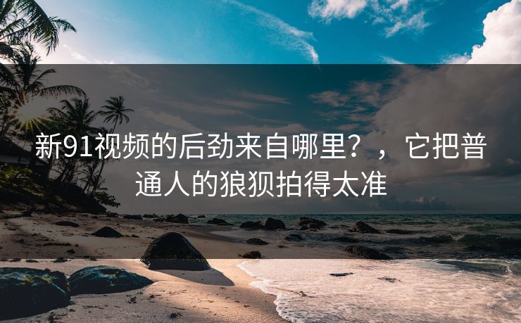 新91视频的后劲来自哪里?,它把普通人的狼狈拍得太准-第1张图片-蘑菇视频官网 - 最新版APP下载中心 新91视频的后劲来自哪里?,它把普通人的狼狈拍得太准-第1张图片-蘑菇视频官网 - 最新版APP下载中心