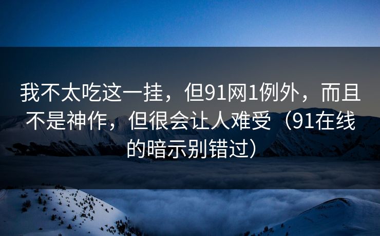 我不太吃这一挂,但91网1例外,而且不是神作,但很会让人难受(91在线的暗示别错过)-第1张图片-蘑菇视频官网 - 最新版APP下载中心 我不太吃这一挂,但91网1例外,而且不是神作,但很会让人难受(91在线的暗示别错过)-第1张图片-蘑菇视频官网 - 最新版APP下载中心