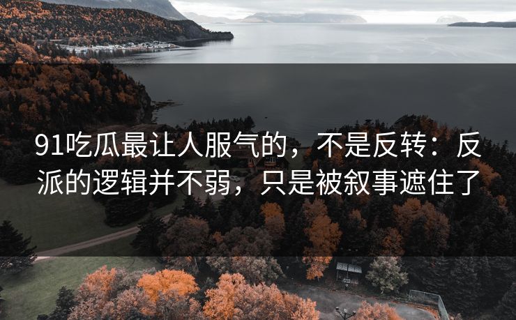 91吃瓜最让人服气的,不是反转:反派的逻辑并不弱,只是被叙事遮住了-第1张图片-蘑菇视频官网 - 最新版APP下载中心 91吃瓜最让人服气的,不是反转:反派的逻辑并不弱,只是被叙事遮住了-第1张图片-蘑菇视频官网 - 最新版APP下载中心
