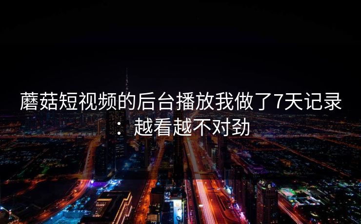 蘑菇短视频的后台播放我做了7天记录:越看越不对劲-第1张图片-蘑菇视频官网 - 最新版APP下载中心 蘑菇短视频的后台播放我做了7天记录:越看越不对劲-第1张图片-蘑菇视频官网 - 最新版APP下载中心