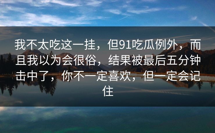 我不太吃这一挂,但91吃瓜例外,而且我以为会很俗,结果被最后五分钟击中了,你不一定喜欢,但一定会记住-第1张图片-蘑菇视频官网 - 最新版APP下载中心 我不太吃这一挂,但91吃瓜例外,而且我以为会很俗,结果被最后五分钟击中了,你不一定喜欢,但一定会记住-第1张图片-蘑菇视频官网 - 最新版APP下载中心