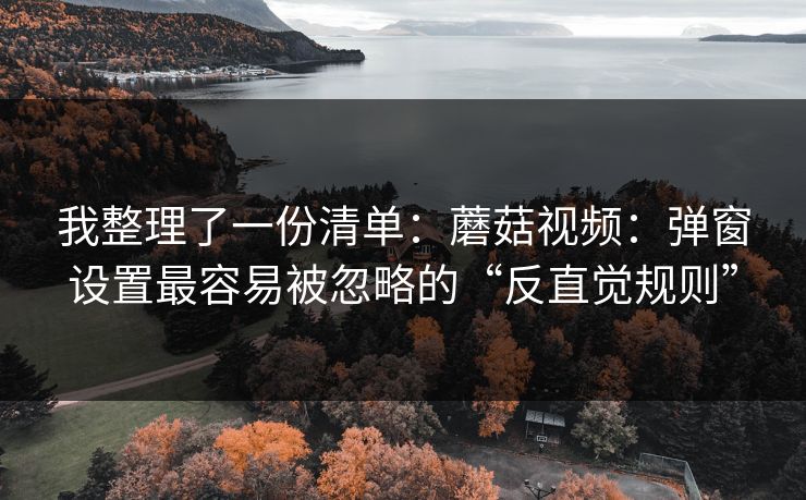 我整理了一份清单:蘑菇视频:弹窗设置最容易被忽略的“反直觉规则”-第1张图片-蘑菇视频官网 - 最新版APP下载中心 我整理了一份清单:蘑菇视频:弹窗设置最容易被忽略的“反直觉规则”-第1张图片-蘑菇视频官网 - 最新版APP下载中心