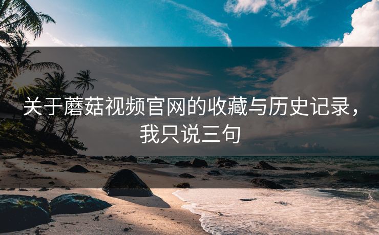 关于蘑菇视频官网的收藏与历史记录,我只说三句-第1张图片-蘑菇视频官网 - 最新版APP下载中心 关于蘑菇视频官网的收藏与历史记录,我只说三句-第1张图片-蘑菇视频官网 - 最新版APP下载中心