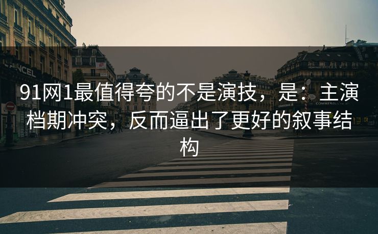 91网1最值得夸的不是演技，是：主演档期冲突，反而逼出了更好的叙事结构-第1张图片-蘑菇视频官网 - 最新版APP下载中心