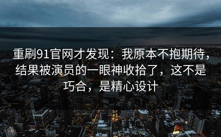 重刷91官网才发现:我原本不抱期待,结果被演员的一眼神收拾了,这不是巧合,是精心设计-第1张图片-蘑菇视频官网 - 最新版APP下载中心 重刷91官网才发现:我原本不抱期待,结果被演员的一眼神收拾了,这不是巧合,是精心设计-第1张图片-蘑菇视频官网 - 最新版APP下载中心