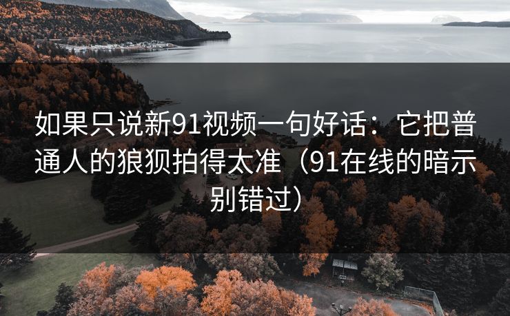 如果只说新91视频一句好话:它把普通人的狼狈拍得太准(91在线的暗示别错过)-第1张图片-蘑菇视频官网 - 最新版APP下载中心 如果只说新91视频一句好话:它把普通人的狼狈拍得太准(91在线的暗示别错过)-第1张图片-蘑菇视频官网 - 最新版APP下载中心