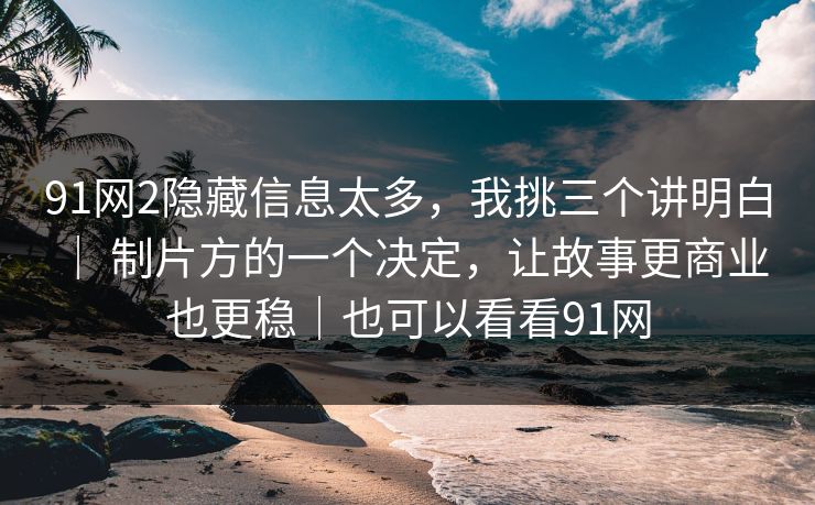 91网2隐藏信息太多,我挑三个讲明白 | 制片方的一个决定,让故事更商业也更稳|也可以看看91网-第1张图片-蘑菇视频官网 - 最新版APP下载中心 91网2隐藏信息太多,我挑三个讲明白 | 制片方的一个决定,让故事更商业也更稳|也可以看看91网-第1张图片-蘑菇视频官网 - 最新版APP下载中心