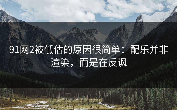 91网2被低估的原因很简单：配乐并非渲染，而是在反讽