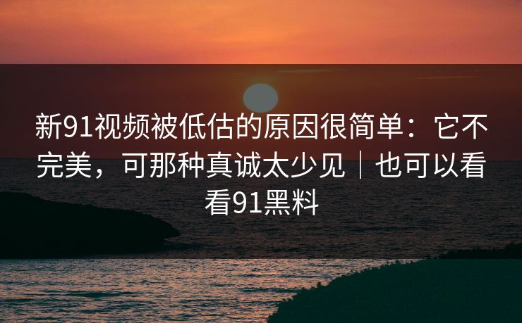 新91视频被低估的原因很简单:它不完美,可那种真诚太少见|也可以看看91黑料-第1张图片-蘑菇视频官网 - 最新版APP下载中心 新91视频被低估的原因很简单:它不完美,可那种真诚太少见|也可以看看91黑料-第1张图片-蘑菇视频官网 - 最新版APP下载中心