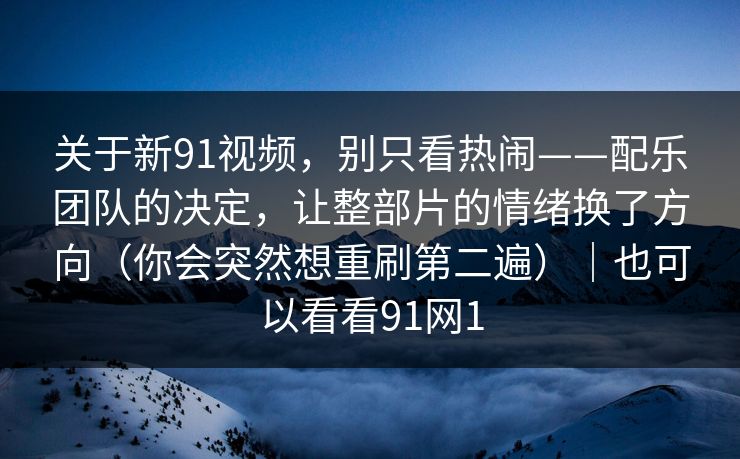 关于新91视频，别只看热闹——配乐团队的决定，让整部片的情绪换了方向（你会突然想重刷第二遍）｜也可以看看91网1