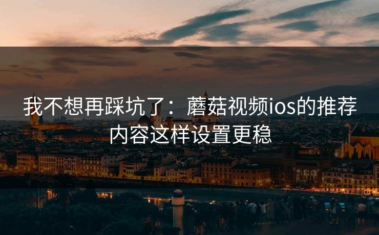 我不想再踩坑了：蘑菇视频ios的推荐内容这样设置更稳