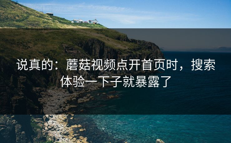 说真的：蘑菇视频点开首页时，搜索体验一下子就暴露了